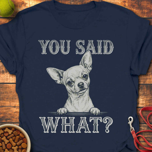 You Said What? Chihuahua T-Shirt